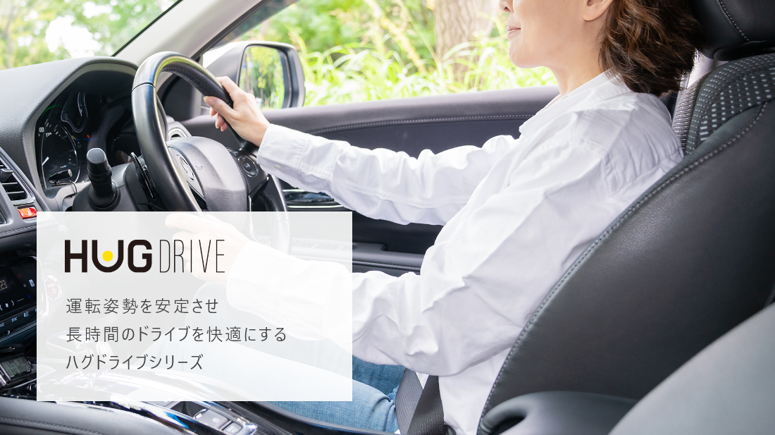 HUG DRIVE
運転姿勢を安定させ
長時間のドライブを快適にする
ハグドライブシリーズ