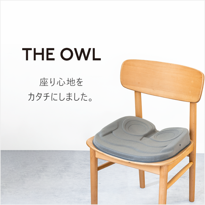 THE OWL
座り心地を
カタチにしました。
